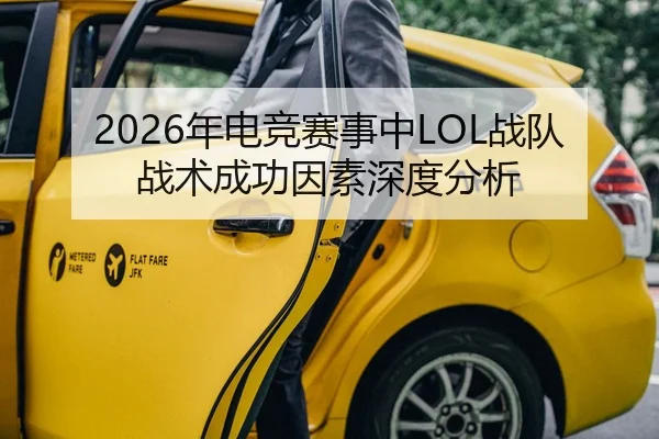 2026年电竞赛事中LOL战队战术成功因素深度分析
