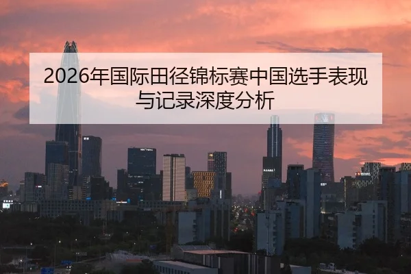 2026年国际田径锦标赛中国选手表现与记录深度分析