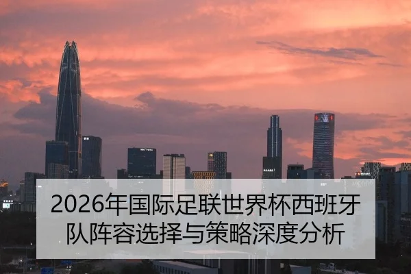 2026年国际足联世界杯西班牙队阵容选择与策略深度分析