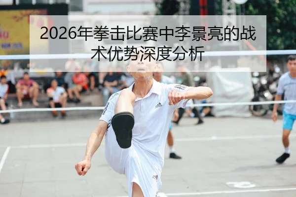 2026年拳击比赛中李景亮的战术优势深度分析