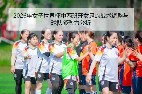 2026年女子世界杯中西班牙女足的战术调整与球队凝聚力分析