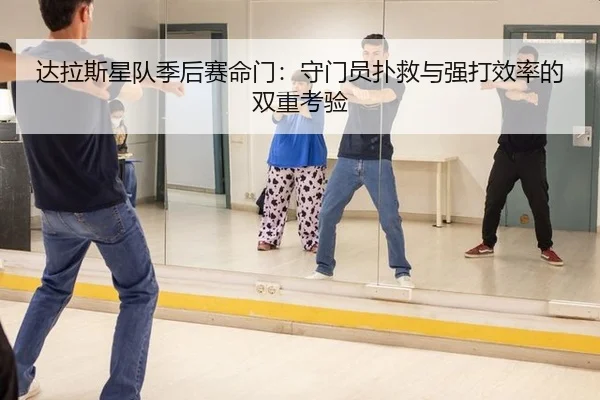 达拉斯星队季后赛命门：守门员扑救与强打效率的双重考验