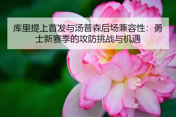库里提上首发与汤普森后场兼容性：勇士新赛季的攻防挑战与机遇