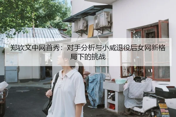 郑钦文中网首秀：对手分析与小威退役后女网新格局下的挑战