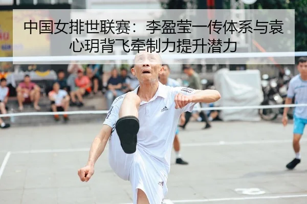 中国女排世联赛：李盈莹一传体系与袁心玥背飞牵制力提升潜力