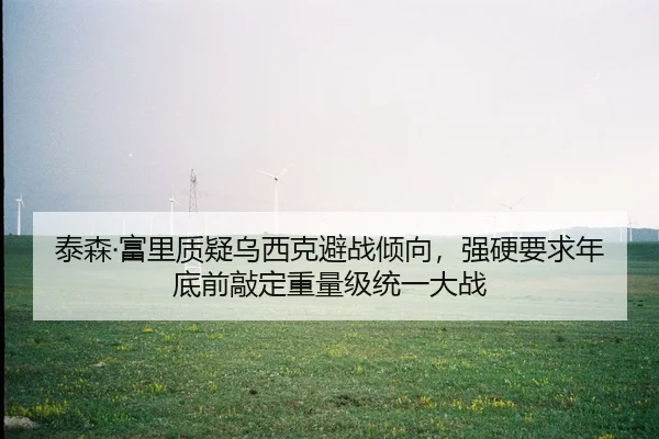 泰森·富里质疑乌西克避战倾向，强硬要求年底前敲定重量级统一大战