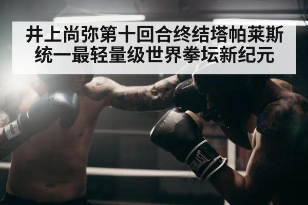 井上尚弥第十回合终结塔帕莱斯统一最轻量级世界拳坛新纪元