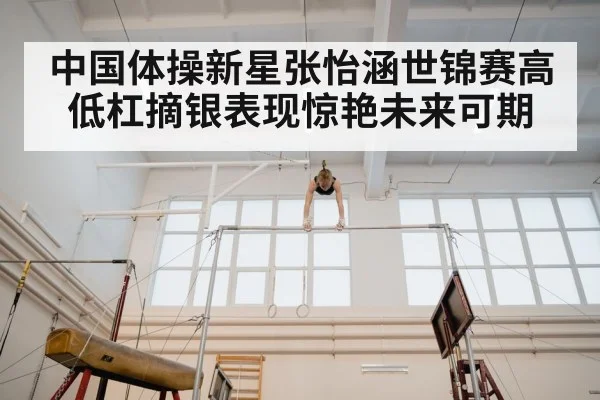 中国体操新星张怡涵世锦赛高低杠摘银表现惊艳未来可期