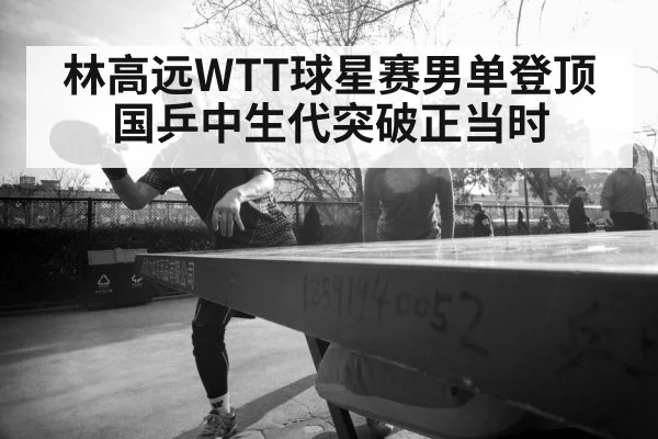 林高远WTT球星赛男单登顶 国乒中生代突破正当时