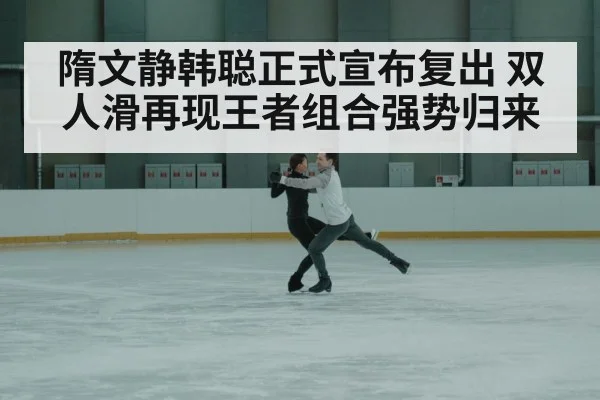 隋文静韩聪正式宣布复出 双人滑再现王者组合强势归来