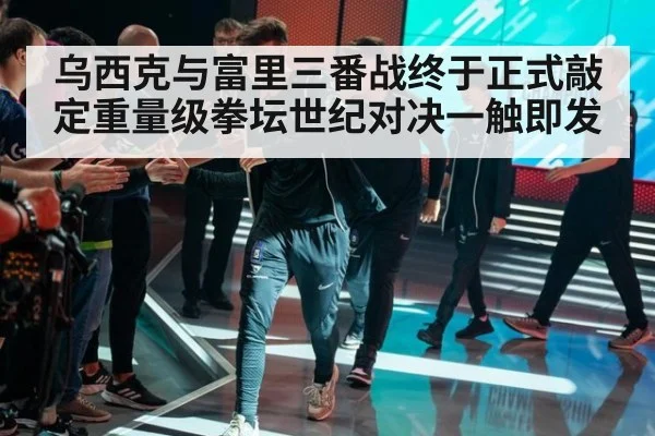 乌西克与富里三番战终于正式敲定重量级拳坛世纪对决一触即发